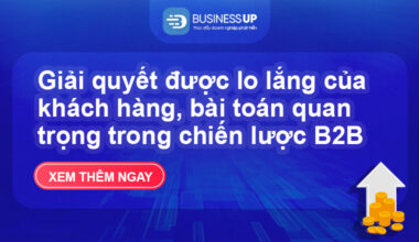 Giải quyết được lo lắng của khách hàng, bài toán quan trọng trong chiến lược B2B Marketing